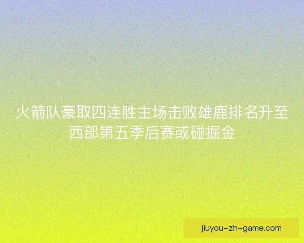 火箭队豪取四连胜主场击败雄鹿排名升至西部第五季后赛或碰掘金