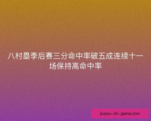 八村塁季后赛三分命中率破五成连续十一场保持高命中率
