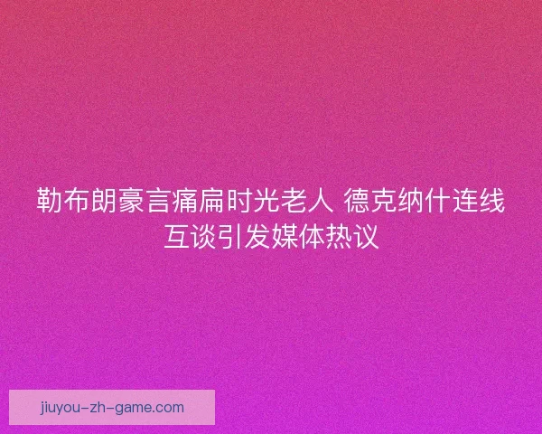 勒布朗豪言痛扁时光老人 德克纳什连线互谈引发媒体热议