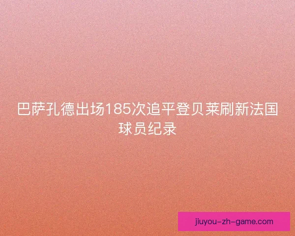 巴萨孔德出场185次追平登贝莱刷新法国球员纪录