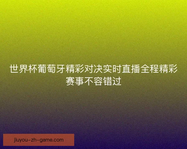 世界杯葡萄牙精彩对决实时直播全程精彩赛事不容错过