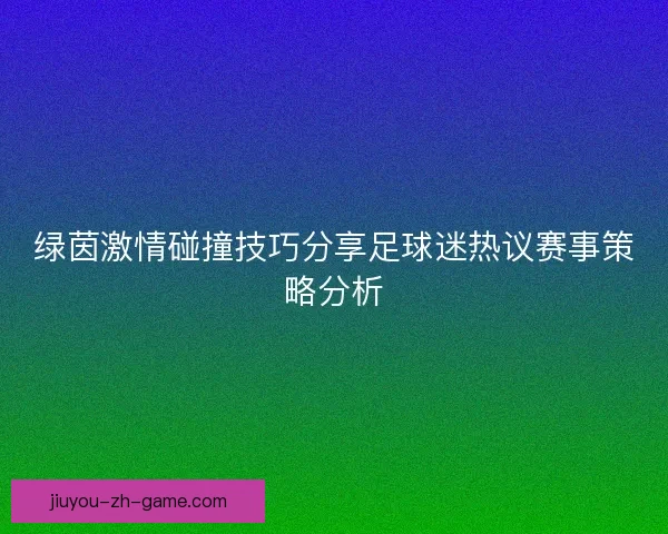 绿茵激情碰撞技巧分享足球迷热议赛事策略分析
