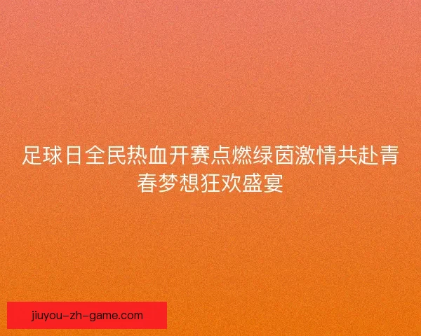 足球日全民热血开赛点燃绿茵激情共赴青春梦想狂欢盛宴