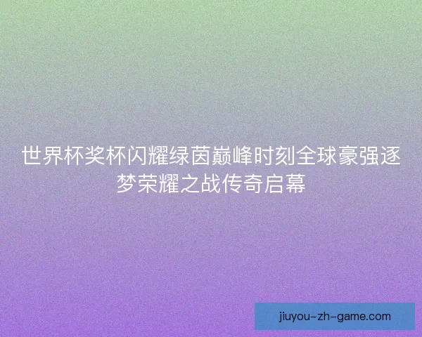 世界杯奖杯闪耀绿茵巅峰时刻全球豪强逐梦荣耀之战传奇启幕