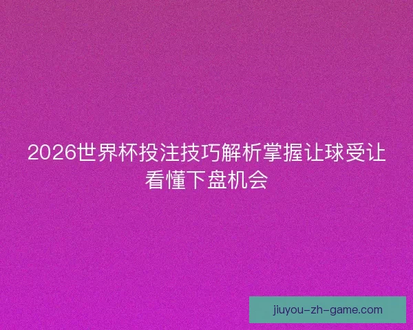 2026世界杯投注技巧解析掌握让球受让看懂下盘机会