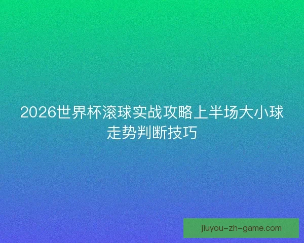 2026世界杯滚球实战攻略上半场大小球走势判断技巧