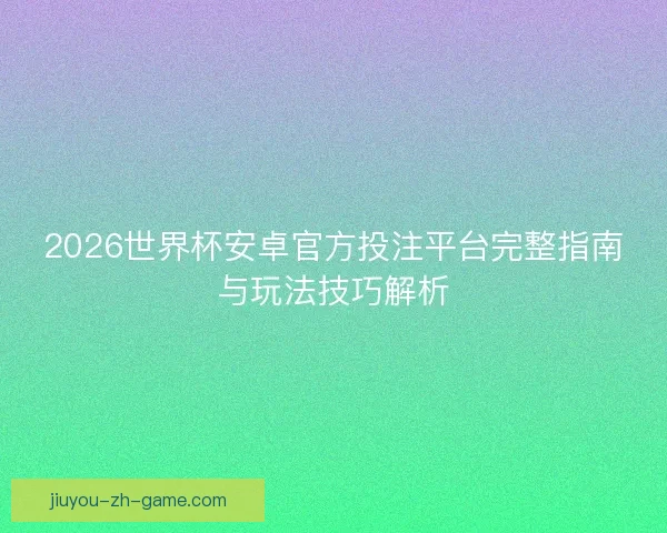 2026世界杯安卓官方投注平台完整指南与玩法技巧解析
