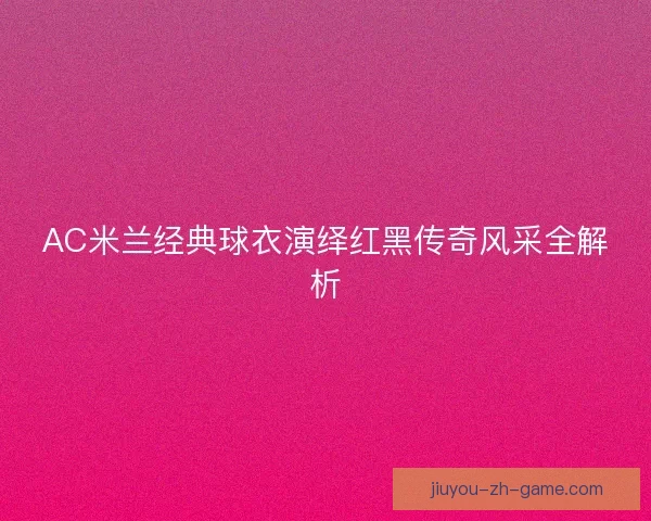 AC米兰经典球衣演绎红黑传奇风采全解析