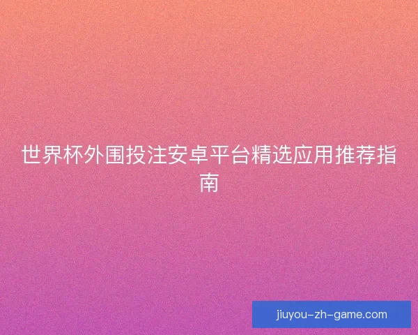 世界杯外围投注安卓平台精选应用推荐指南