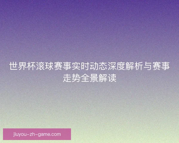 世界杯滚球赛事实时动态深度解析与赛事走势全景解读