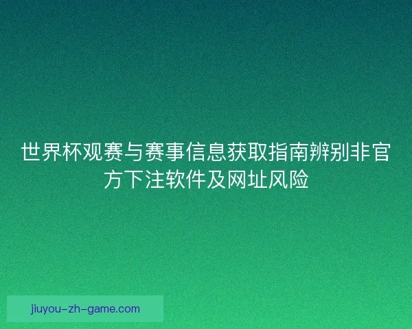 世界杯观赛与赛事信息获取指南辨别非官方下注软件及网址风险