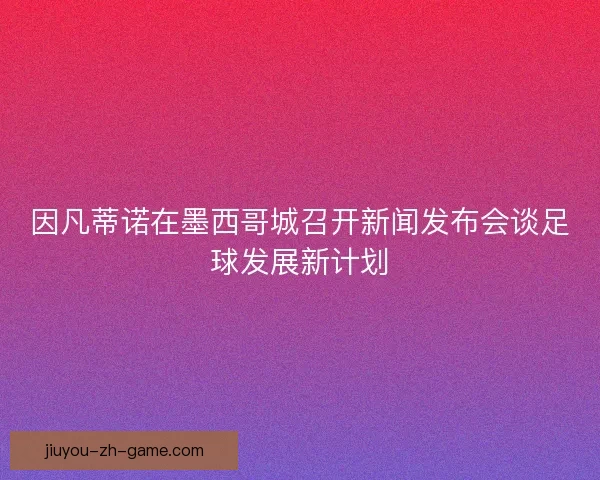 因凡蒂诺在墨西哥城召开新闻发布会谈足球发展新计划