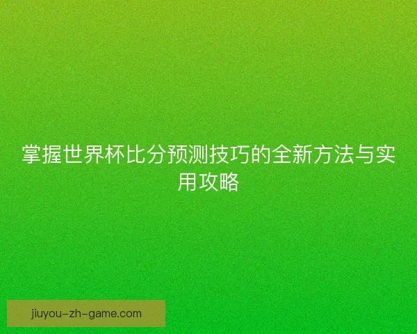 掌握世界杯比分预测技巧的全新方法与实用攻略