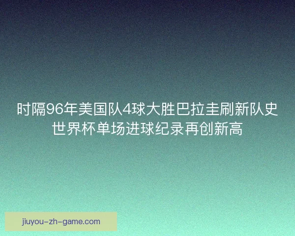 时隔96年美国队4球大胜巴拉圭刷新队史世界杯单场进球纪录再创新高