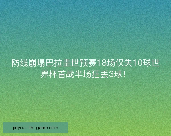 防线崩塌巴拉圭世预赛18场仅失10球世界杯首战半场狂丢3球！