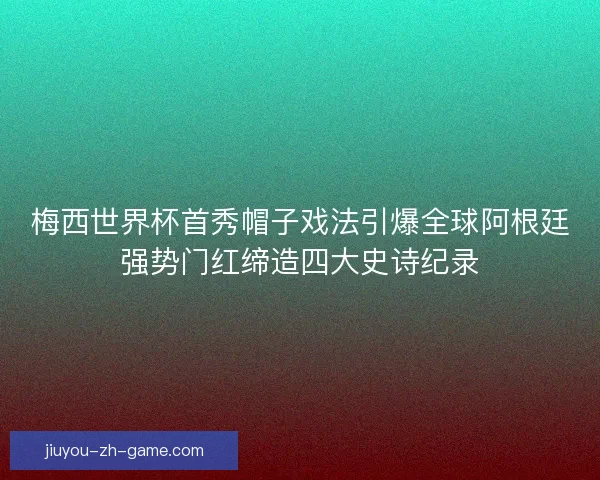 梅西世界杯首秀帽子戏法引爆全球阿根廷强势门红缔造四大史诗纪录