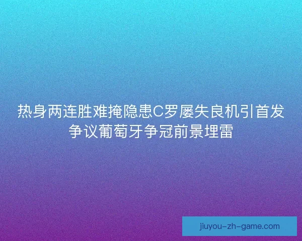 热身两连胜难掩隐患C罗屡失良机引首发争议葡萄牙争冠前景埋雷